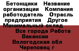 Бетонщики › Название организации ­ Компания-работодатель › Отрасль предприятия ­ Другое › Минимальный оклад ­ 30 000 - Все города Работа » Вакансии   . Вологодская обл.,Череповец г.